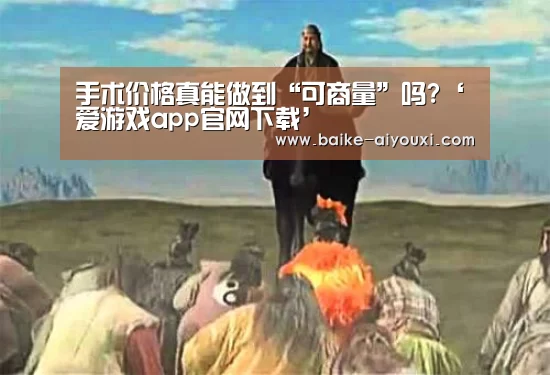 手术价格真能做到“可商量”吗?‘爱游戏app官网下载’